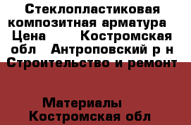 Стеклопластиковая композитная арматура › Цена ­ 7 - Костромская обл., Антроповский р-н Строительство и ремонт » Материалы   . Костромская обл.